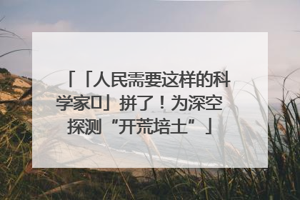 「人民需要这样的科学家⑭」拼了！为深空探测“开荒培土”